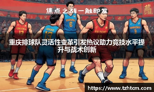 重庆排球队灵活性变革引发热议助力竞技水平提升与战术创新