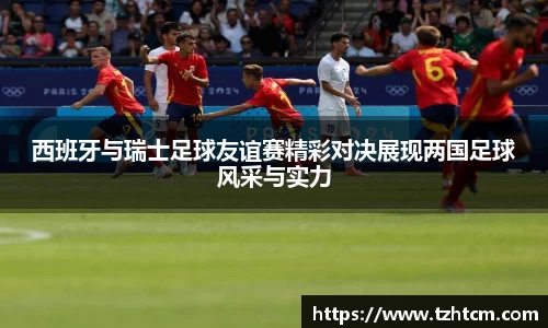 西班牙与瑞士足球友谊赛精彩对决展现两国足球风采与实力